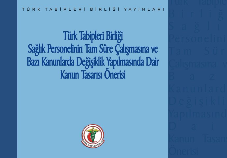 Türk Tabipleri Birliği Sağlık Personelinin Tam Süre Çalışmasına ve Bazı Kanunlarda Değişiklik Yapılmasına Dair Kanun Tasarısı Önerisi
